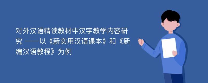 对外汉语精读教材中汉字教学内容研究 ——以《新实用汉语课本》和《新编汉语教程》为例