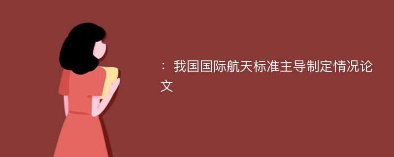 ：我国国际航天标准主导制定情况论文