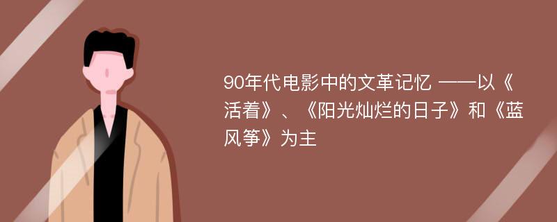 90年代电影中的文革记忆 ——以《活着》、《阳光灿烂的日子》和《蓝风筝》为主