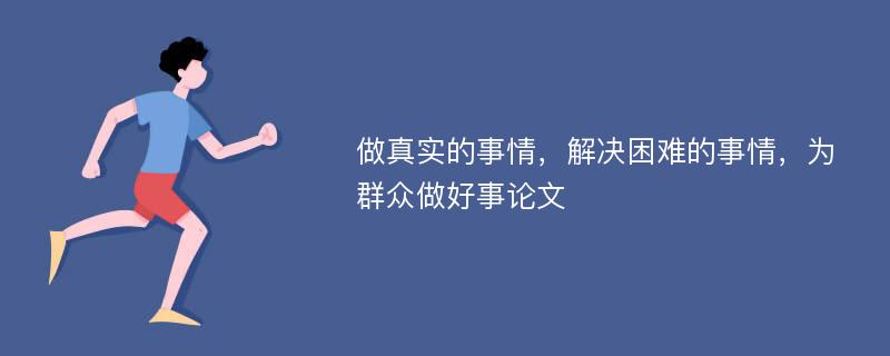 做真实的事情，解决困难的事情，为群众做好事论文