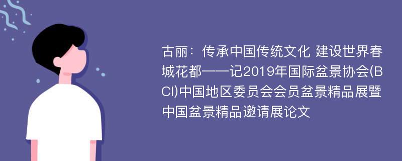 古丽：传承中国传统文化 建设世界春城花都——记2019年国际盆景协会(BCI)中国地区委员会会员盆景精品展暨中国盆景精品邀请展论文