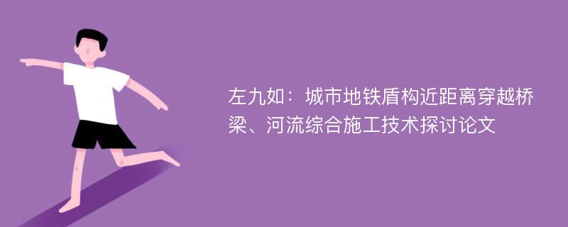 左九如：城市地铁盾构近距离穿越桥梁、河流综合施工技术探讨论文