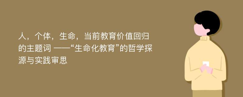 人，个体，生命，当前教育价值回归的主题词 ——“生命化教育”的哲学探源与实践审思