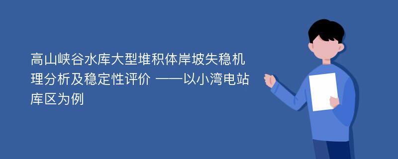 高山峡谷水库大型堆积体岸坡失稳机理分析及稳定性评价 ——以小湾电站库区为例