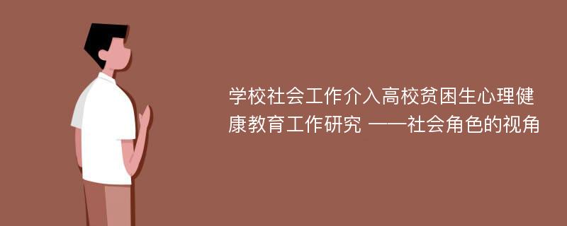 学校社会工作介入高校贫困生心理健康教育工作研究 ——社会角色的视角