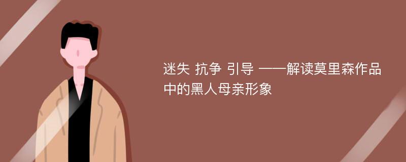 迷失 抗争 引导 ——解读莫里森作品中的黑人母亲形象