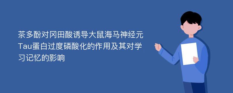 茶多酚对冈田酸诱导大鼠海马神经元Tau蛋白过度磷酸化的作用及其对学习记忆的影响