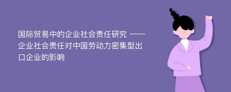 国际贸易中的企业社会责任研究 ——企业社会责任对中国劳动力密集型出口企业的影响