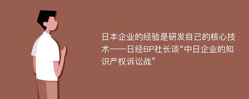 日本企业的经验是研发自己的核心技术——日经BP社长谈“中日企业的知识产权诉讼战”