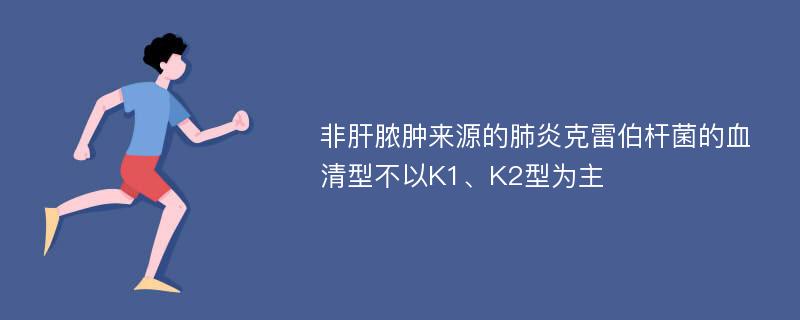 非肝脓肿来源的肺炎克雷伯杆菌的血清型不以K1、K2型为主