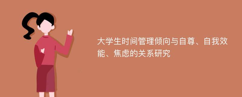 大学生时间管理倾向与自尊、自我效能、焦虑的关系研究