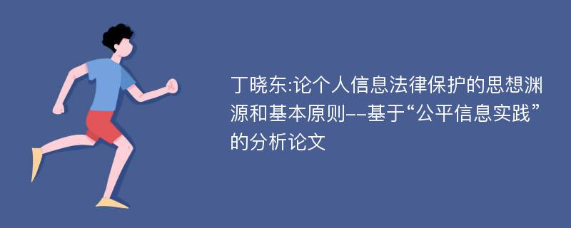 丁晓东:论个人信息法律保护的思想渊源和基本原则--基于“公平信息实践”的分析论文