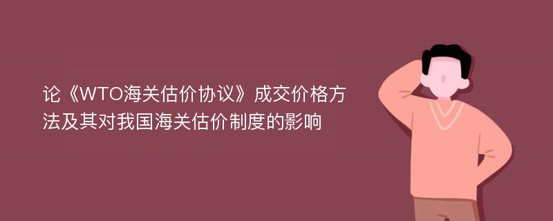 论《WTO海关估价协议》成交价格方法及其对我国海关估价制度的影响