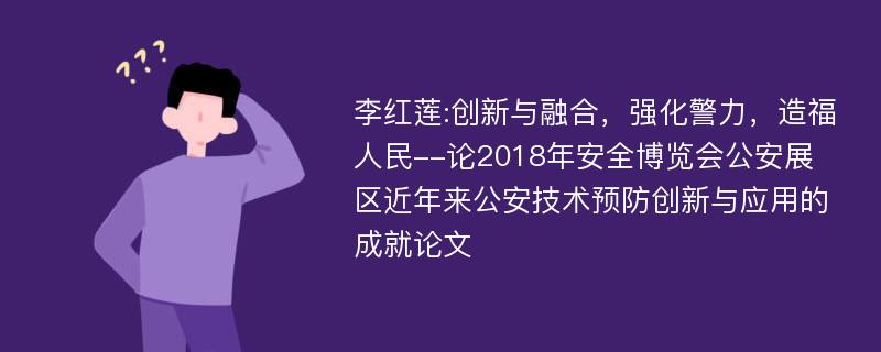 李红莲:创新与融合，强化警力，造福人民--论2018年安全博览会公安展区近年来公安技术预防创新与应用的成就论文