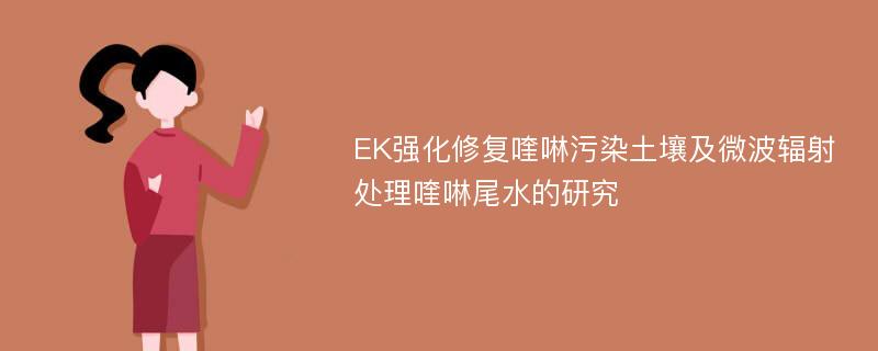 EK强化修复喹啉污染土壤及微波辐射处理喹啉尾水的研究