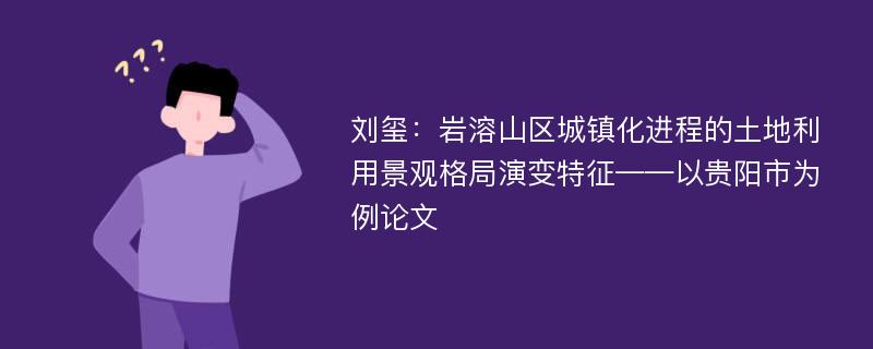 刘玺：岩溶山区城镇化进程的土地利用景观格局演变特征——以贵阳市为例论文