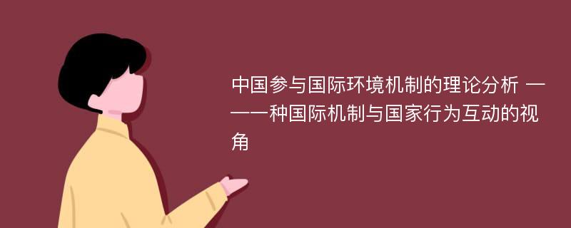 中国参与国际环境机制的理论分析 ——一种国际机制与国家行为互动的视角