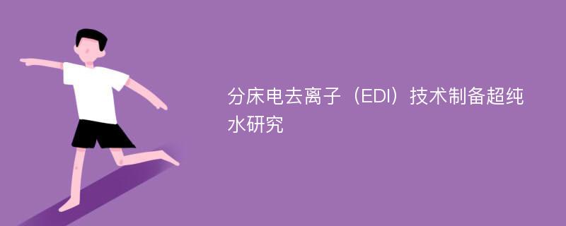 分床电去离子（EDI）技术制备超纯水研究