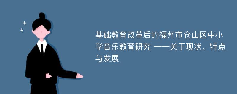 基础教育改革后的福州市仓山区中小学音乐教育研究 ——关于现状、特点与发展