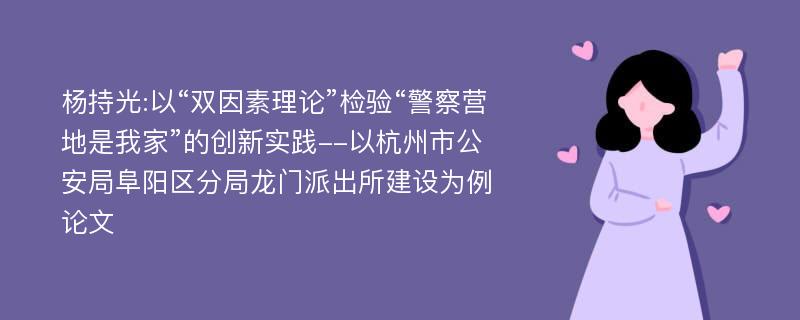 杨持光:以“双因素理论”检验“警察营地是我家”的创新实践--以杭州市公安局阜阳区分局龙门派出所建设为例论文