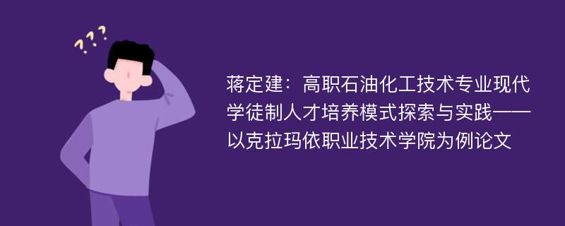 蒋定建：高职石油化工技术专业现代学徒制人才培养模式探索与实践——以克拉玛依职业技术学院为例论文