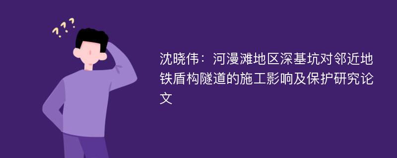 沈晓伟：河漫滩地区深基坑对邻近地铁盾构隧道的施工影响及保护研究论文