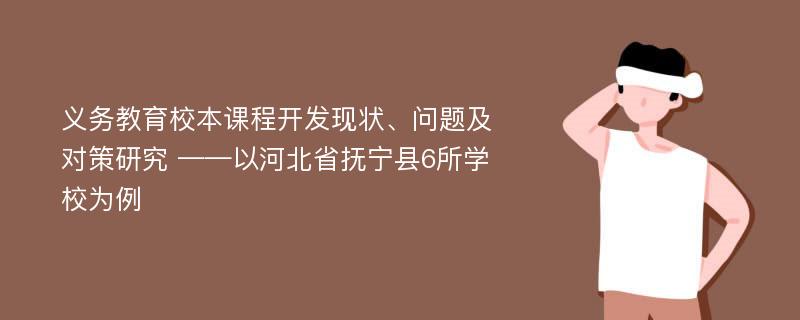 义务教育校本课程开发现状、问题及对策研究 ——以河北省抚宁县6所学校为例