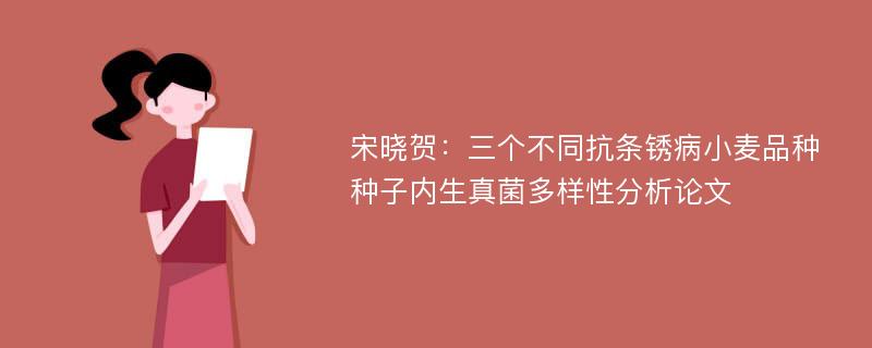 宋晓贺：三个不同抗条锈病小麦品种种子内生真菌多样性分析论文