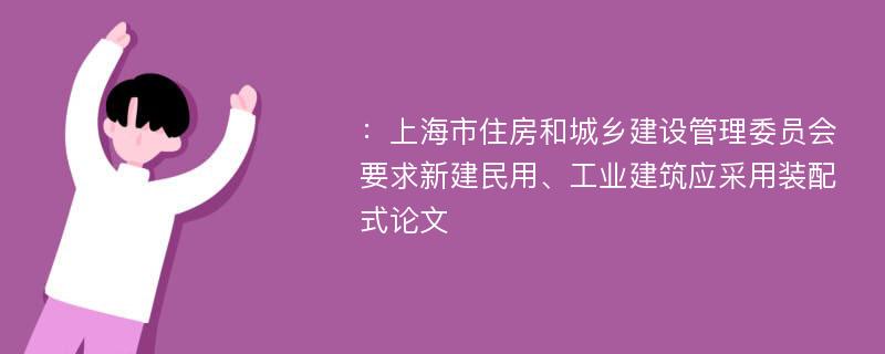 ：上海市住房和城乡建设管理委员会要求新建民用、工业建筑应采用装配式论文