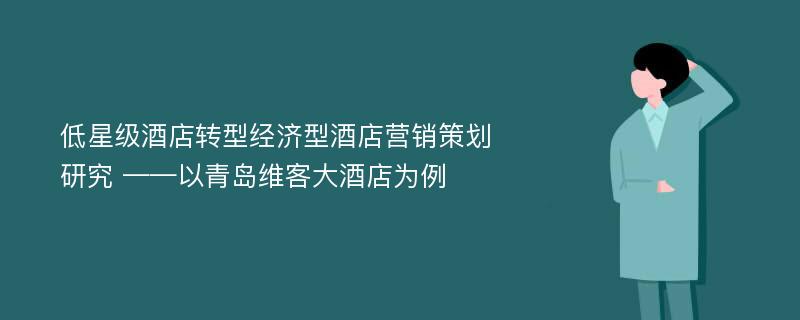 低星级酒店转型经济型酒店营销策划研究 ——以青岛维客大酒店为例