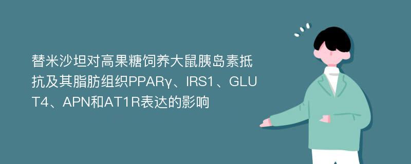 替米沙坦对高果糖饲养大鼠胰岛素抵抗及其脂肪组织PPARγ、IRS1、GLUT4、APN和AT1R表达的影响