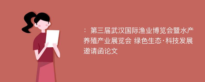 ：第三届武汉国际渔业博览会暨水产养殖产业展览会 绿色生态·科技发展 邀请函论文