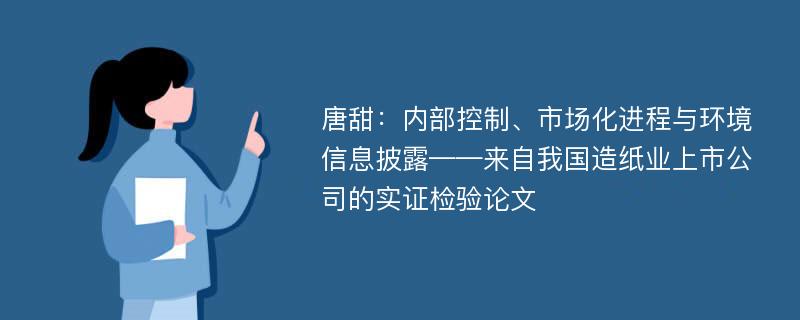 唐甜：内部控制、市场化进程与环境信息披露——来自我国造纸业上市公司的实证检验论文