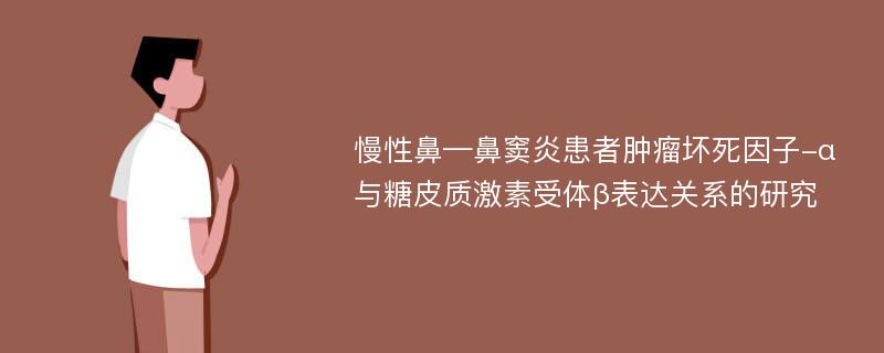 慢性鼻—鼻窦炎患者肿瘤坏死因子-α与糖皮质激素受体β表达关系的研究