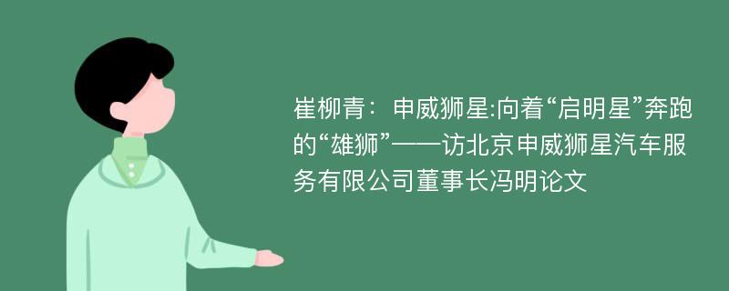 崔柳青：申威狮星:向着“启明星”奔跑的“雄狮”——访北京申威狮星汽车服务有限公司董事长冯明论文