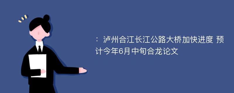 ：泸州合江长江公路大桥加快进度 预计今年6月中旬合龙论文