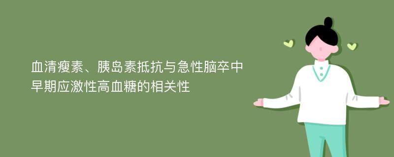 血清瘦素、胰岛素抵抗与急性脑卒中早期应激性高血糖的相关性