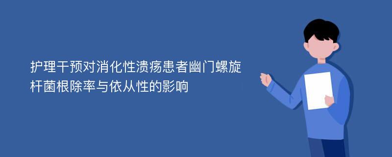 护理干预对消化性溃疡患者幽门螺旋杆菌根除率与依从性的影响