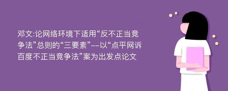 邓文:论网络环境下适用“反不正当竞争法”总则的“三要素”--以“点平网诉百度不正当竞争法”案为出发点论文