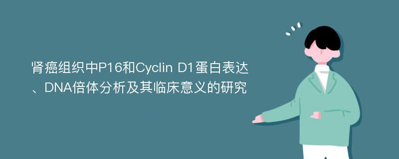 肾癌组织中P16和Cyclin D1蛋白表达、DNA倍体分析及其临床意义的研究