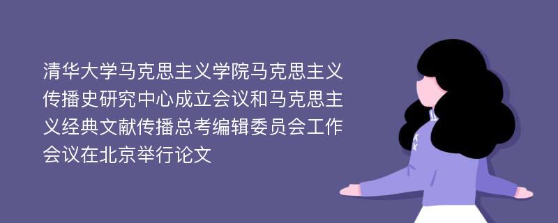 清华大学马克思主义学院马克思主义传播史研究中心成立会议和马克思主义经典文献传播总考编辑委员会工作会议在北京举行论文