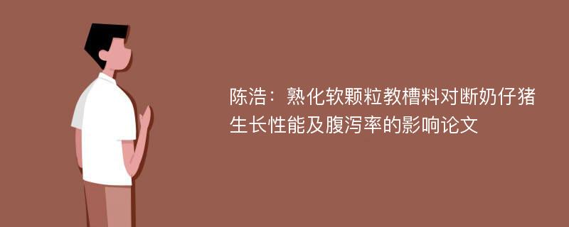 陈浩：熟化软颗粒教槽料对断奶仔猪生长性能及腹泻率的影响论文