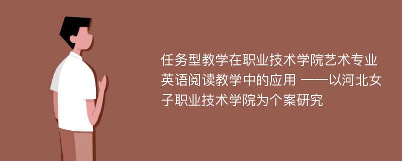 任务型教学在职业技术学院艺术专业英语阅读教学中的应用 ——以河北女子职业技术学院为个案研究