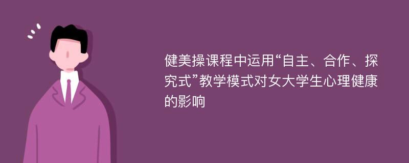 健美操课程中运用“自主、合作、探究式”教学模式对女大学生心理健康的影响