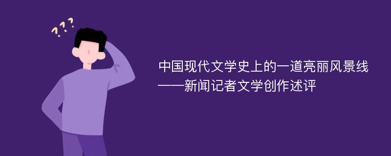 中国现代文学史上的一道亮丽风景线 ——新闻记者文学创作述评