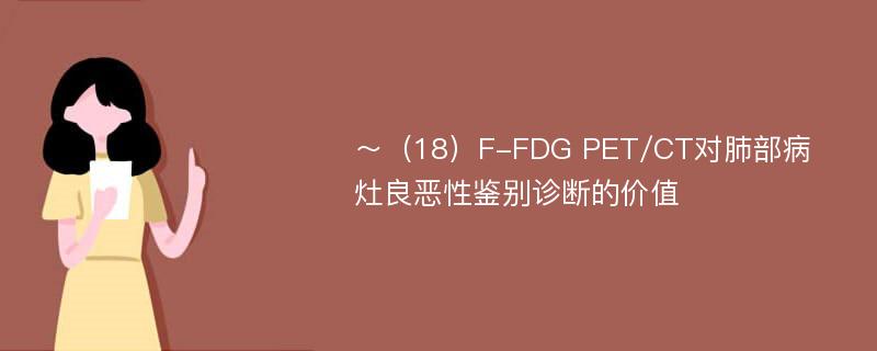 ～（18）F-FDG PET/CT对肺部病灶良恶性鉴别诊断的价值