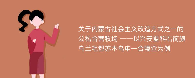 关于内蒙古社会主义改造方式之一的公私合营牧场 ——以兴安盟科右前旗乌兰毛都苏木乌申一合嘎查为例