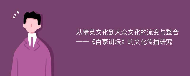 从精英文化到大众文化的流变与整合 ——《百家讲坛》的文化传播研究