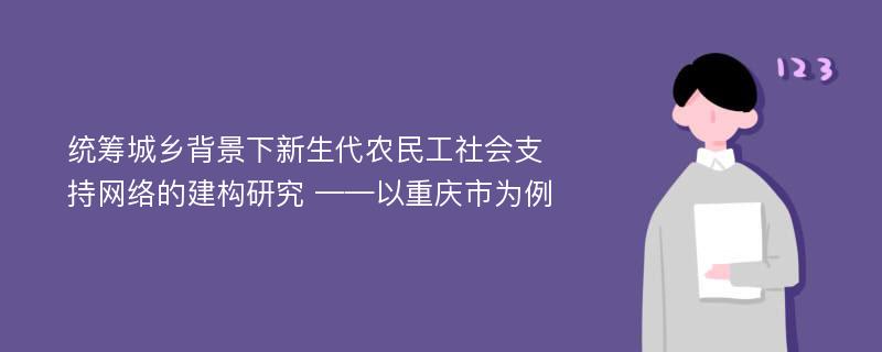 统筹城乡背景下新生代农民工社会支持网络的建构研究 ——以重庆市为例