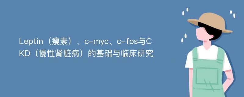 Leptin（瘦素）、c-myc、c-fos与CKD（慢性肾脏病）的基础与临床研究